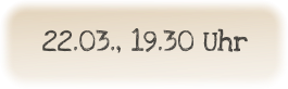 22.03., 19.30 Uhr